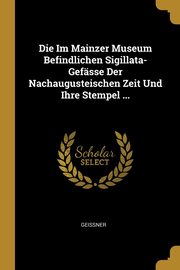 ksiazka tytu: Die Im Mainzer Museum Befindlichen Sigillata-Gefsse Der Nachaugusteischen Zeit Und Ihre Stempel ... autor: Geissner