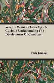 What It Means To Grow Up - A Guide In Understanding The Development Of Character, Kunkel Fritz