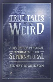 True Tales of the Weird - A Record of Personal Experiences of the Supernatural, Dickinson Sidney