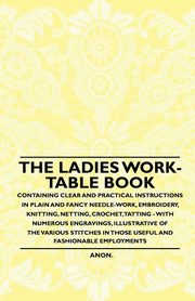 The Ladies Work-Table Book - Containing Clear and Practical Instructions in Plain and Fancy Needle-Work, Embroidery, Knitting, Netting, Crochet, Tatting - With Numerous Engravings, Illustrative of The Various Stitches in Those Useful and Fashionable Emplo, Anon.