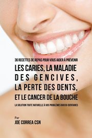 36 Recettes de repas pour vous aider ? prvenir les caries, la maladie des gencives, la perte des dents, et le cancer de la bouche, Correa Joe