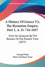 A History Of Greece V2, The Byzantine Empire, Part 1, A. D. 716-1057, Finlay George