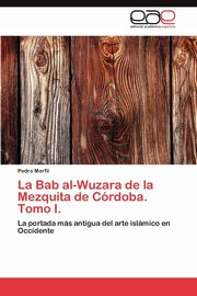 La Bab Al-Wuzara de La Mezquita de Cordoba. Tomo I., Marfil Pedro