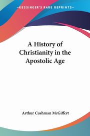 A History of Christianity in the Apostolic Age, McGiffert Arthur Cushman