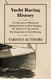 Yacht Racing History - A Collection of Historical Sailing Articles on Boat Designs, the America's Cup and the Developments in Yacht Racing, Various