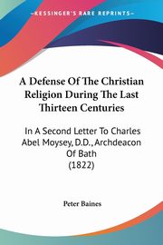 A Defense Of The Christian Religion During The Last Thirteen Centuries, Baines Peter