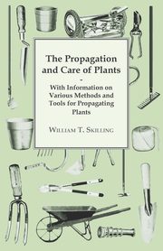 The Propagation and Care of Plants - With Information on Various Methods and Tools for Propagating Plants, Skilling William T.