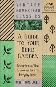 A Guide to Your Herb Garden - Descriptions of How to Grow and Care for Everyday Herbs, Quelch Mary Thorne