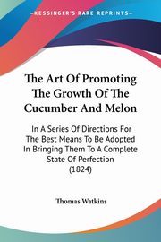 ksiazka tytu: The Art Of Promoting The Growth Of The Cucumber And Melon autor: Watkins Thomas