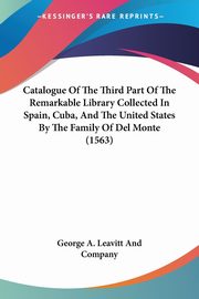Catalogue Of The Third Part Of The Remarkable Library Collected In Spain, Cuba, And The United States By The Family Of Del Monte (1563), George A. Leavitt And Company
