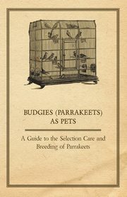 Budgies (Parrakeets) as Pets - A Guide to the Selection Care and Breeding of Parrakeets, Anon