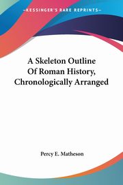 A Skeleton Outline Of Roman History, Chronologically Arranged, Matheson Percy E.