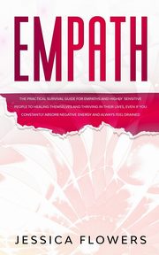 Empath The Practical Survival Guide for Empaths and Highly Sensitive People to Healing Themselves and Thriving In Their Lives, Even if You Constantly Absorb Negative Energy and Always Feel Drained, Flowers Jessica