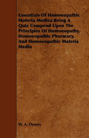 Essentials of Homoeopathic Materia Medica Being a Quiz Compend Upon the Principles of Homoeopathy, Homoeopathic Pharmacy, and Homoeopathic Materia Med, Dewey W. A.