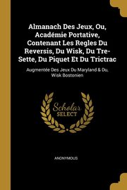 Almanach Des Jeux, Ou, Acadmie Portative, Contenant Les Regles Du Reversis, Du Wisk, Du Tre-Sette, Du Piquet Et Du Trictrac, Anonymous