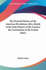The Pictorial History of the American Revolution with a Sketch of the Early History of the Country the Constitution of the United States, Sears Robert