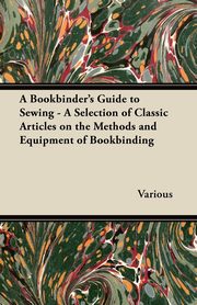 A Bookbinder's Guide to Sewing - A Selection of Classic Articles on the Methods and Equipment of Bookbinding, Various