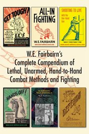 W.E. Fairbairn's Complete Compendium of Lethal, Unarmed, Hand-to-Hand Combat Methods and Fighting, Fairbairn W E