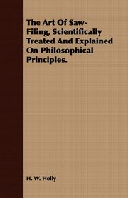 The Art Of Saw-Filing, Scientifically Treated And Explained On Philosophical Principles., Holly H. W.