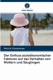 ksiazka tytu: Der Einfluss soziokonomischer Faktoren auf das Verhalten von Mttern und Suglingen autor: Chadamoyo Patrick