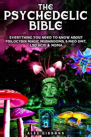 The Psychedelic Bible - Everything You Need To Know About Psilocybin Magic Mushrooms, 5-Meo DMT, LSD/Acid & MDMA, Gibbons Alex