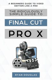 The Ridiculously Simple Guide to Final Cut Pro X, Ryan Douglas