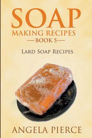 Soap Making Recipes Book 5, Pierce Angela