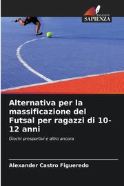 Alternativa per la massificazione del Futsal per ragazzi di 10-12 anni, Castro Figueredo Alexander