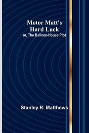 Motor Matt's Hard Luck; or, The Balloon-House Plot, Matthews Stanley R.