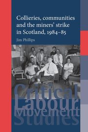 Collieries, communities and the miners' strike in Scotland, 1984-85, Phillips Jim