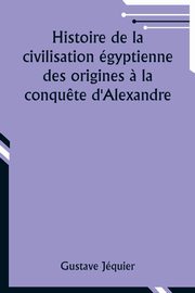 Histoire de la civilisation gyptienne des origines ? la conqu?te d'Alexandre, Jquier Gustave