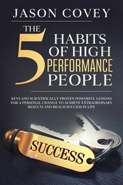 The 5 Habits of High- Performance People Keys and scientifically proven powerful lessons for a personal change to achieve extraordinary results and reach success in life, Covey Jason