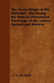 The Aryan Origin of the Alphabet - Disclosing the Sumero-Phoenician Parentage of Our Letters Ancient and Modern, Waddell L. A.