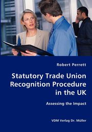 Statutory Trade Union Recognition Procedure in the UK- Assessing the Impact, Perrett Robert