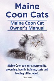 Maine Coon Cats. Maine Coon Cat Owner's Manual. Maine Coon cats care, personality, grooming, health, training, costs and feeding all included., Lang Elliott