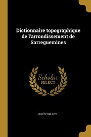 Dictionnaire topographique de l'arrondissement de Sarreguemines, Thilloy Jules
