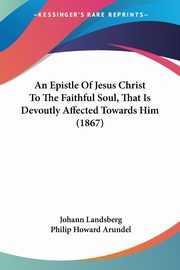 An Epistle Of Jesus Christ To The Faithful Soul, That Is Devoutly Affected Towards Him (1867), Landsberg Johann