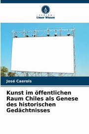 ksiazka tytu: Kunst im ffentlichen Raum Chiles als Genese des historischen Gedchtnisses autor: Caerols Jos