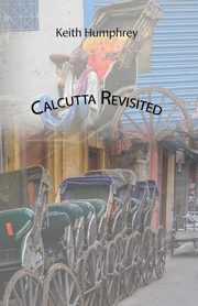 Calcutta Revisited - Exploring Calcutta Through Its Backstreets and Byways, Humphrey Keith