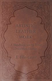 Artistic Leather Work - A Handbook on the Art of Decorating Leather, Carter E. Ellin