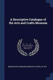 ksiazka tytu: A Descriptive Catalogue of the Arts and Crafts Museum autor: England Municipal School of Art Manches