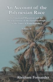 An Account of the Polynesian Race - Its Origin and Migrations and the Ancient History of the Hawaiian People to the Times of Kamehameha I - Volume II, Fornander Abraham