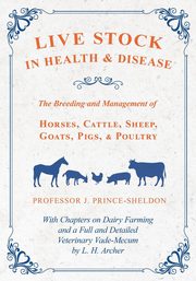 Live Stock in Health and Disease - The Breeding and Management of Horses, Cattle, Sheep, Goats, Pigs, and Poultry - With Chapters on Dairy Farming and a Full and Detailed Veterinary Vade-Mecum by L. H. Archer, Various.