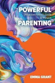 The Powerful Proactive Parent's Guide to Present Parenting, Grant Emma