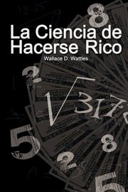 La Ciencia de Hacerse Rico (The Science of Getting Rich), Wattles Wallace D.