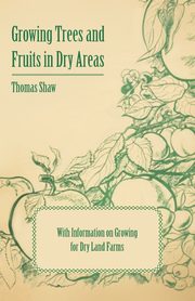 Growing Trees and Fruits in Dry Areas - With Information on Growing for Dry Land Farms, Shaw Thomas