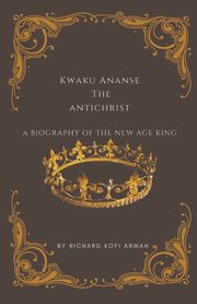 Kwaku Ananse the Antichrist- A Biography of the New Age King, Armah Richard Kofi