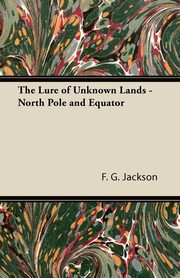 The Lure of Unknown Lands - North Pole and Equator, Jackson F. G.