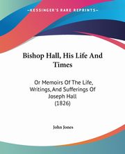 Bishop Hall, His Life And Times, Jones John