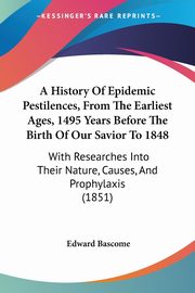 A History Of Epidemic Pestilences, From The Earliest Ages, 1495 Years Before The Birth Of Our Savior To 1848, Bascome Edward